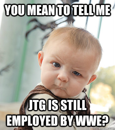 you mean to tell me JTG is still employed by WWE?  skeptical baby