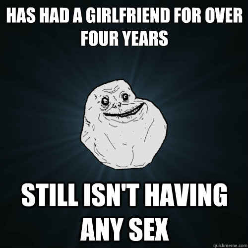 Has had a girlfriend for over four years still isn't having any sex  Forever Alone