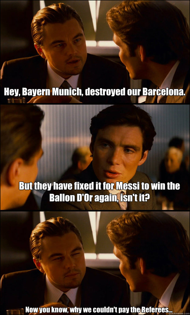 Hey, Bayern Munich, destroyed our Barcelona. But they have fixed it for Messi to win the Ballon D'Or again, isn't it? Now you know, why we couldn't pay the Referees...  - Hey, Bayern Munich, destroyed our Barcelona. But they have fixed it for Messi to win the Ballon D'Or again, isn't it? Now you know, why we couldn't pay the Referees...   Inception