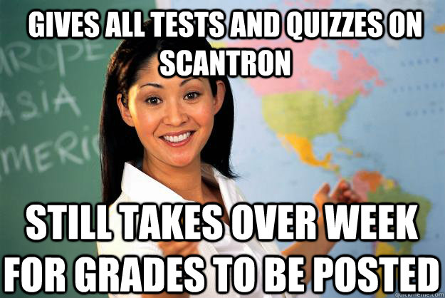 Gives all tests and quizzes on scantron still takes over week for grades to be posted  Unhelpful High School Teacher