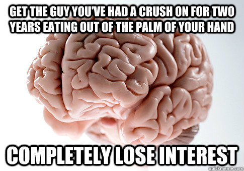 Get the guy you've had a crush on for two years eating out of the palm of your hand completely lose interest  Scumbag Brain