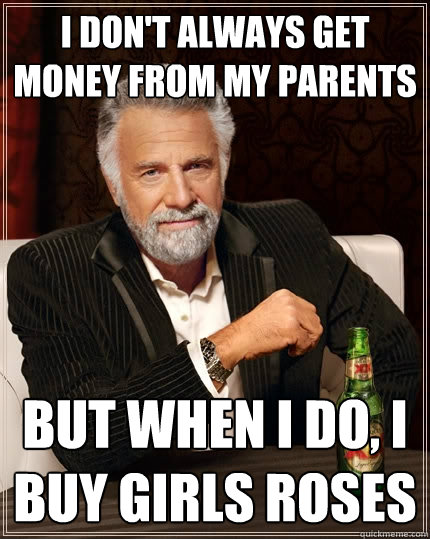 I don't always get money from my parents But when I do, I buy girls roses  The Most Interesting Man In The World