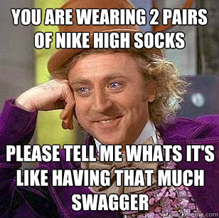 You Are Wearing 2 pairs of nike high socks Please tell me whats it's like having that much swagger - You Are Wearing 2 pairs of nike high socks Please tell me whats it's like having that much swagger  Condescending Wonka