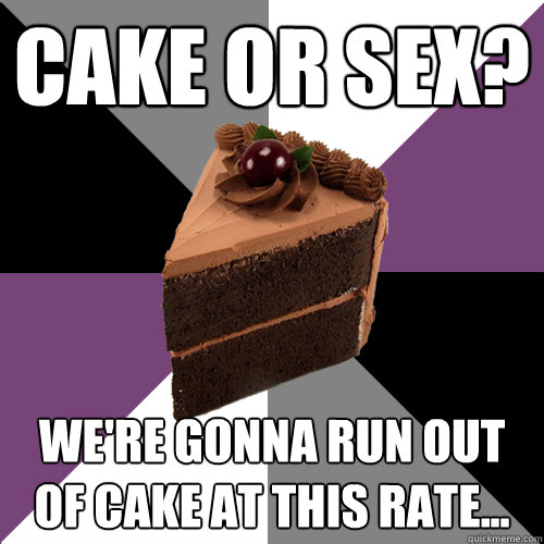 Cake or Sex? We're gonna run out of cake at this rate...  