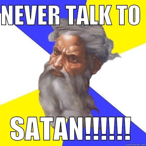 never talk!!!! - NEVER TALK TO  SATAN!!!!!! Advice God