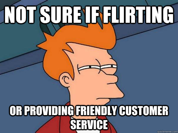 not sure if flirting or providing friendly customer service  Futurama Fry