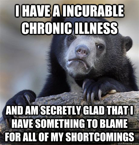 I have a incurable chronic illness And am secretly glad that I have something to blame for all of my shortcomings  Confession Bear