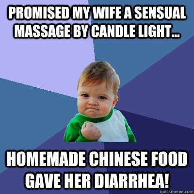 Promised my wife a sensual massage by candle light... Homemade Chinese food gave her diarrhea!  Success Kid