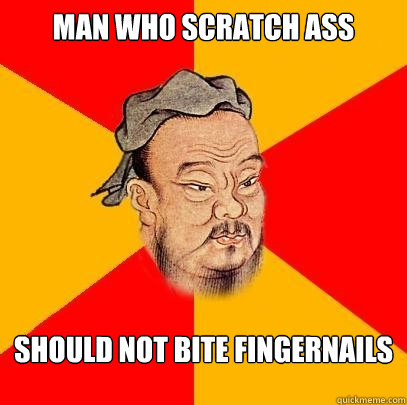 Man who scratch ass Should not bite fingernails  Confucius says