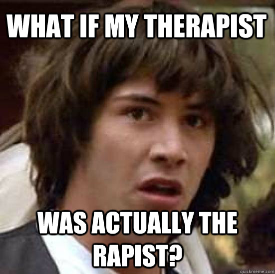 What if my therapist was actually the rapist?  conspiracy keanu