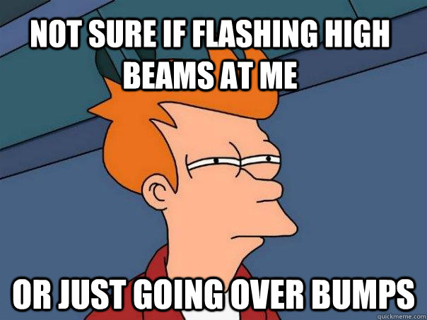 Not sure if flashing high beams at me or just going over bumps  Futurama Fry