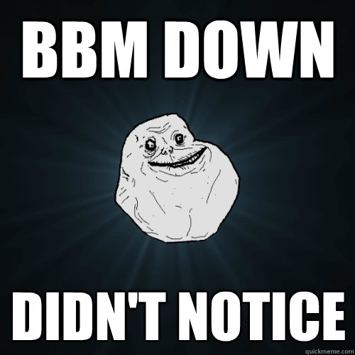 bbm down didn't notice  Forever Alone