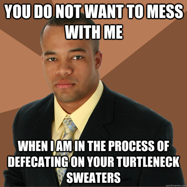 you do not want to mess with me when i am in the process of defecating on your turtleneck sweaters  Successful Black Man