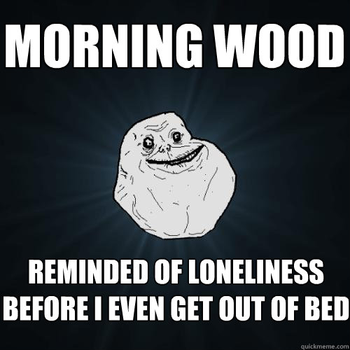 morning wood reminded of loneliness before I even get out of bed  Forever Alone