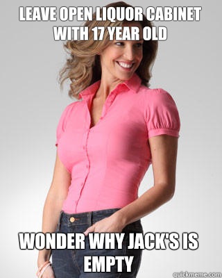 Leave open liquor cabinet with 17 year old Wonder why Jack's is empty  Oblivious Suburban Mom