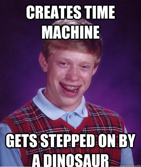 creates time machine gets stepped on by a dinosaur - creates time machine gets stepped on by a dinosaur  Bad Luck Brian