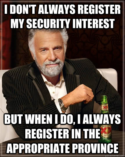 I don't always register my security interest But when I do, I always register in the appropriate province - I don't always register my security interest But when I do, I always register in the appropriate province  The Most Interesting Man In The World