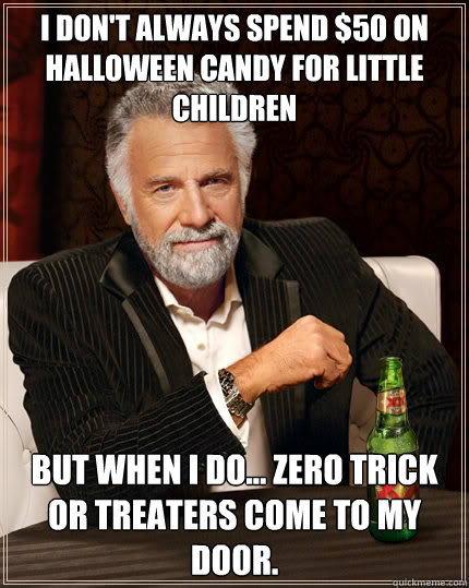 I don't always spend $50 on Halloween Candy for little children but when I do… zero trick or treaters come to my door.  Dos Equis man