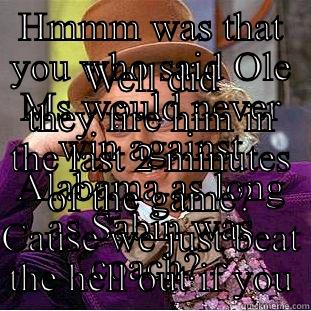 HMMM WAS THAT YOU WHO SAID OLE MS WOULD NEVER WIN AGAINST ALABAMA AS LONG AS SABIN WAS COACH?  WELL DID THEY FIRE HIM IN THE LAST 2 MINUTES OF THE GAME? CAUSE WE JUST BEAT THE HELL OUT IF YOU Creepy Wonka