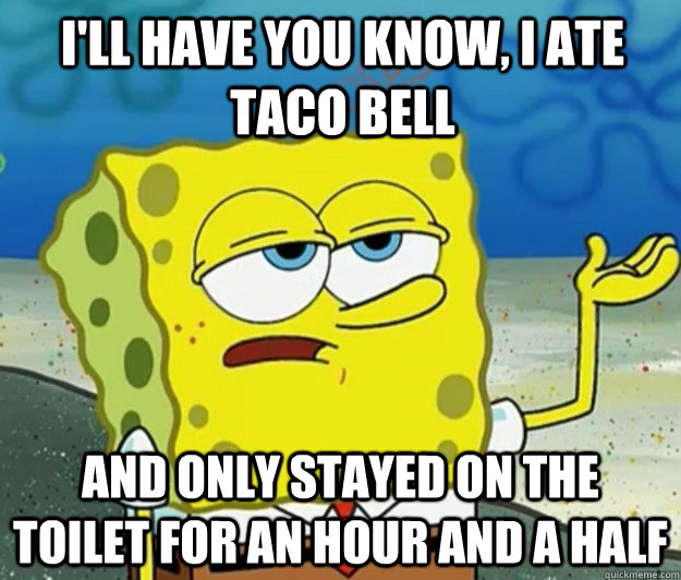 I'll have you know, I ate Taco Bell and only stayed on the toilet for an hour and a half  Tough Spongebob