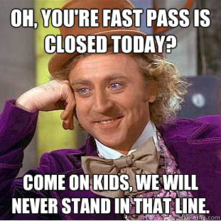 Oh, you're fast pass is closed today? Come on kids, we will never stand in that line.  Condescending Wonka