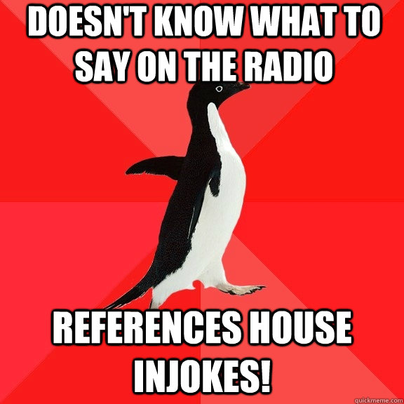 Doesn't know what to say on the radio References house injokes!  Socially Awesome Penguin