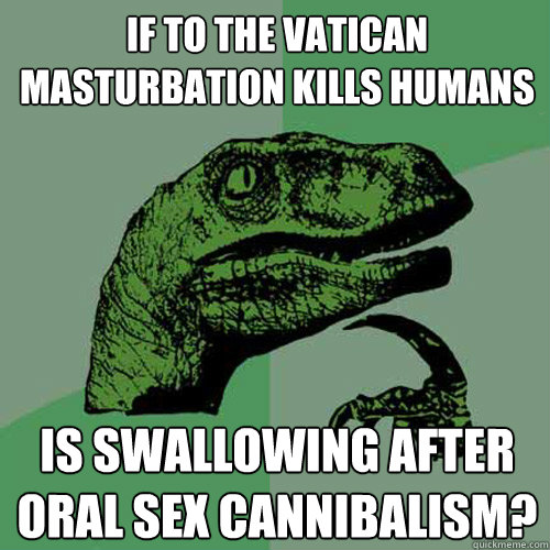 If to the Vatican masturbation kills humans is swallowing after oral sex cannibalism?  Philosoraptor