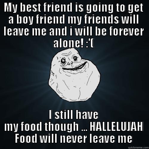 I love bands - MY BEST FRIEND IS GOING TO GET A BOY FRIEND MY FRIENDS WILL LEAVE ME AND I WILL BE FOREVER ALONE! :'( I STILL HAVE MY FOOD THOUGH ... HALLELUJAH FOOD WILL NEVER LEAVE ME Forever Alone