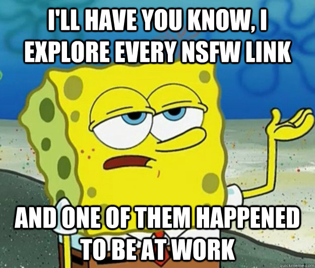 I'll have you know, I explore every NSFW link and one of them happened to be at work  Tough Spongebob