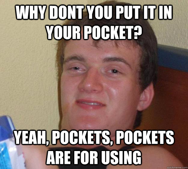 Why dont you put it in your pocket? Yeah, pockets, pockets are for using  10 Guy