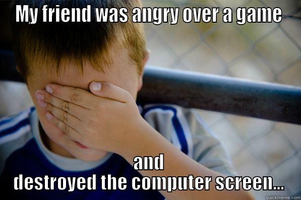 My friend was angry over a game and destroyed the computer screen - MY FRIEND WAS ANGRY OVER A GAME AND DESTROYED THE COMPUTER SCREEN... Confession kid