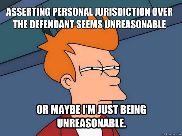 asserting personal jurisdiction over the defendant seems unreasonable or maybe i'm just being unreasonable.  Futurama Fry