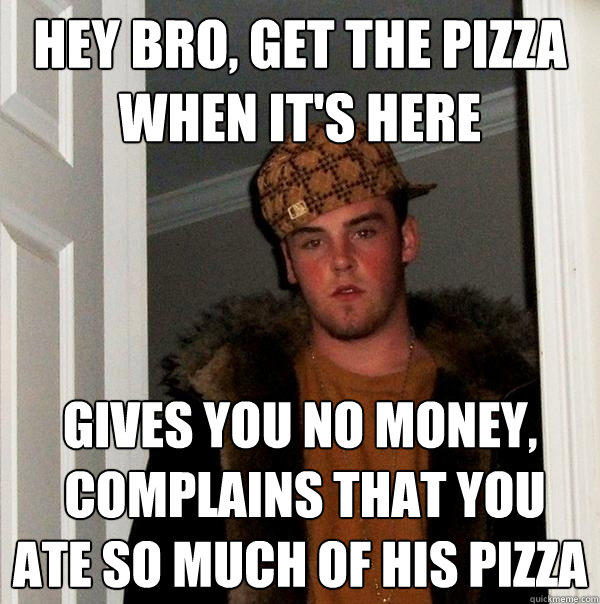 hey bro, get the pizza when it's here gives you no money,
 complains that you ate so much of his pizza - hey bro, get the pizza when it's here gives you no money,
 complains that you ate so much of his pizza  Scumbag Steve