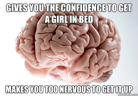 Gives you the confidence to get a girl in bed Makes you too nervous to get it up  Scumbag Brain