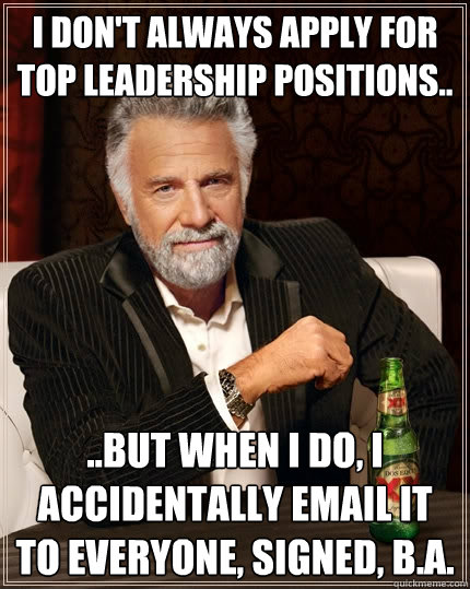 I don't always apply for top leadership positions.. ..but when i do, i accidentally email it to everyone, signed, B.a. - I don't always apply for top leadership positions.. ..but when i do, i accidentally email it to everyone, signed, B.a.  The Most Interesting Man In The World