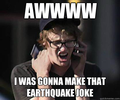 awwww I was gonna make that earthquake joke - awwww I was gonna make that earthquake joke  Sad Hipster