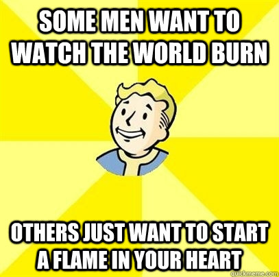 Some men want to watch the world burn Others just want to start a flame in your heart - Some men want to watch the world burn Others just want to start a flame in your heart  Fallout 3