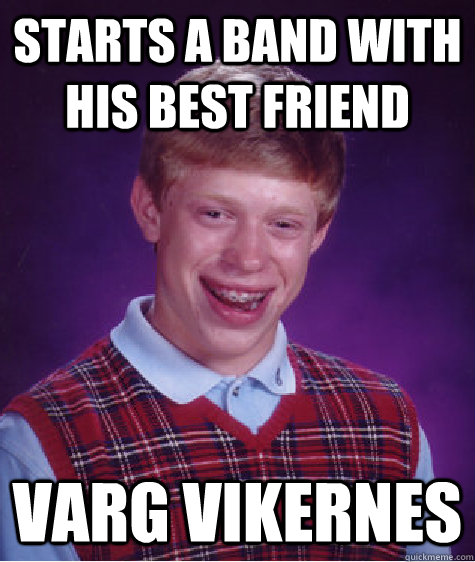 starts a band with his best friend varg vikernes  Bad Luck Brian