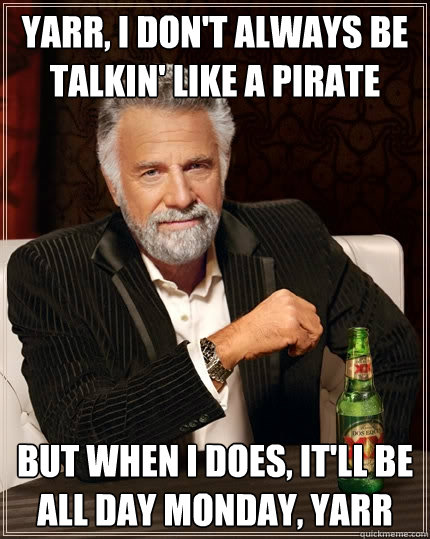 Yarr, i don't always be talkin' like a pirate but when i does, it'll be all day monday, yarr - Yarr, i don't always be talkin' like a pirate but when i does, it'll be all day monday, yarr  The Most Interesting Man In The World