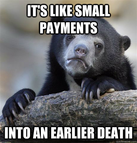 It's like small payments  into an earlier death  Confession Bear