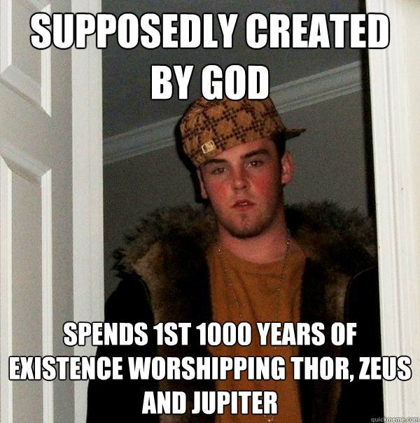 Supposedly created by God Spends 1st 1000 years of existence worshipping Thor, Zeus and Jupiter  Scumbag Steve