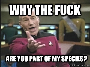 why the fuck are you part of my species?  Annoyed Picard