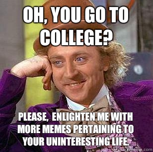 Oh, you go to college? Please,  enlighten me with more memes pertaining to your uninteresting life. - Oh, you go to college? Please,  enlighten me with more memes pertaining to your uninteresting life.  Condescending Wonka