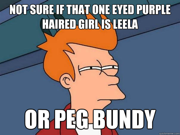 NOT SURE IF THAT ONE EYED PURPLE HAIRED GIRL IS LEELA OR PEG BUNDY  Futurama Fry