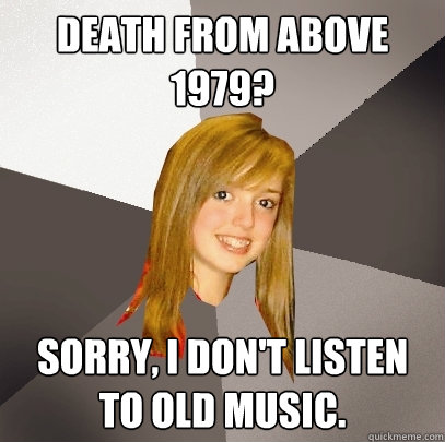 Death from Above 1979? Sorry, I don't listen to old music.  Musically Oblivious 8th Grader