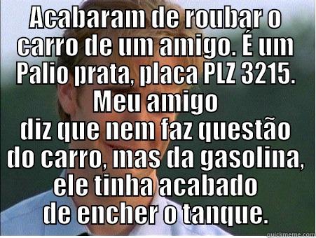 ACABARAM DE ROUBAR O CARRO DE UM AMIGO. É UM PALIO PRATA, PLACA PLZ 3215. MEU AMIGO DIZ QUE NEM FAZ QUESTÃO DO CARRO, MAS DA GASOLINA, ELE TINHA ACABADO DE ENCHER O TANQUE. 1990s Problems