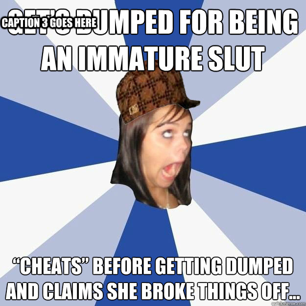 Get’s dumped for being an immature slut “cheats” before getting dumped and claims she broke things off... Caption 3 goes here  