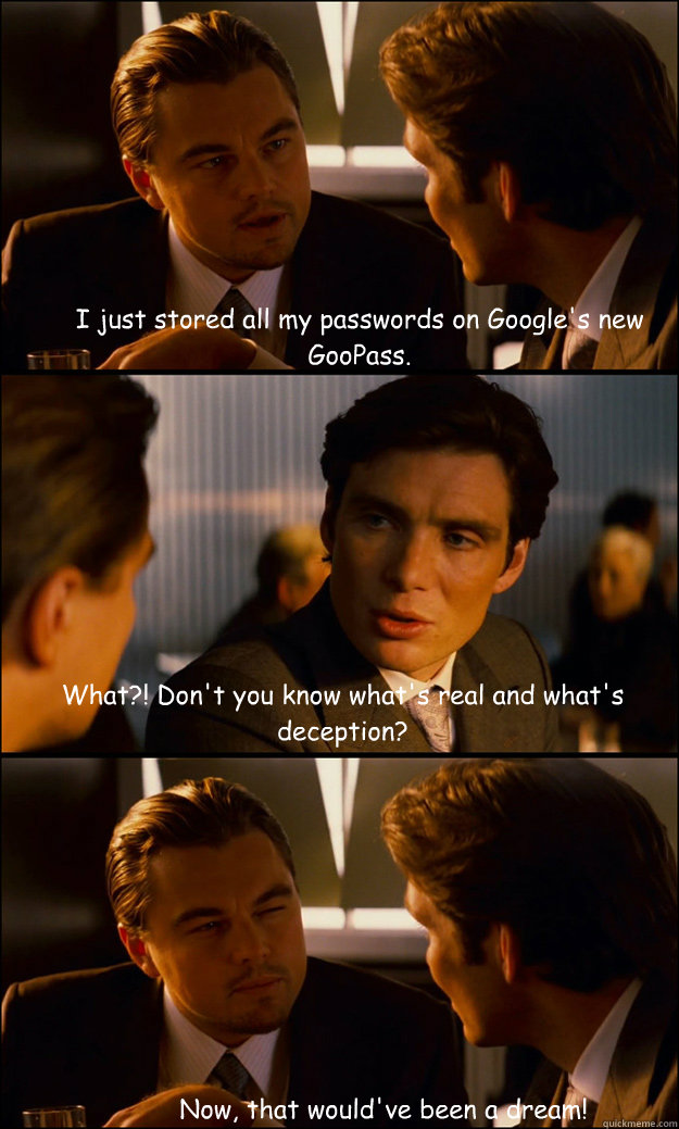 I just stored all my passwords on Google's new GooPass. What?! Don't you know what's real and what's deception? Now, that would've been a dream!  Inception