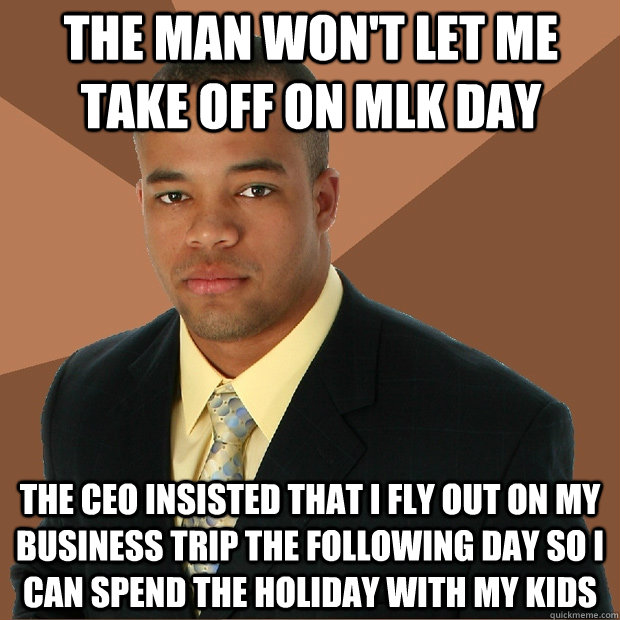 The man won't let me take off on MLK Day The CEO insisted that I fly out on my business trip the following day so I can spend the holiday with my kids  Successful Black Man