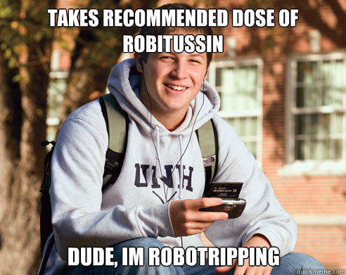 takes recommended dose of Robitussin Dude, im robotripping  - takes recommended dose of Robitussin Dude, im robotripping   College Freshman